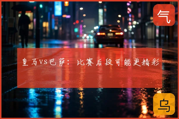 皇马vs巴萨：比赛后段可能更精彩