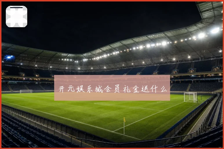 开元娱乐城会员礼金送什么