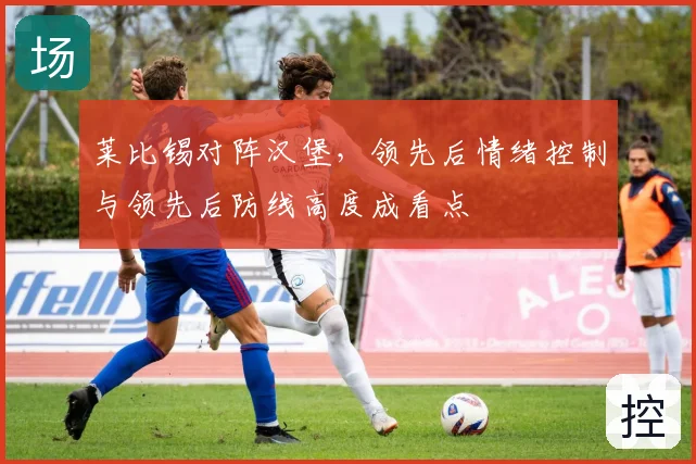 莱比锡对阵汉堡,领先后情绪控制与领先后防线高度成看点