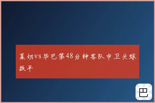 莱切vs毕巴第48分钟客队中卫头球扳平