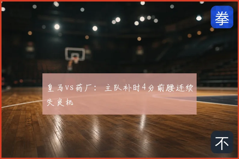 皇马vs药厂：主队补时4分前腰连续失良机