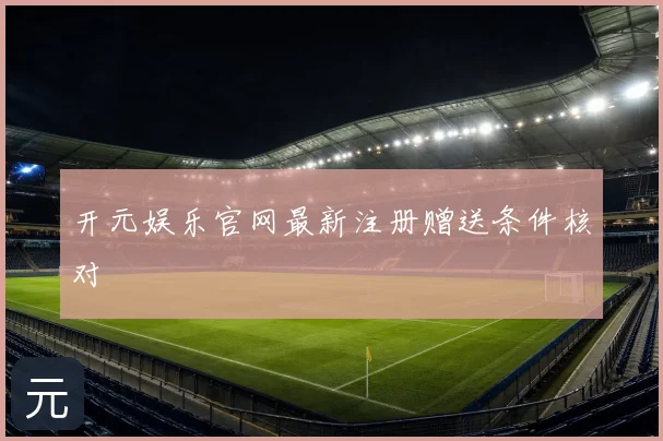 开元娱乐官网最新注册赠送条件核对